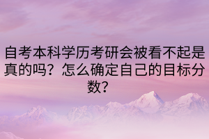 自考本科學(xué)歷考研會被看不起是真的嗎？怎么確定自己的目標(biāo)分?jǐn)?shù)？