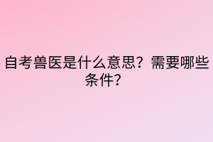 自考獸醫(yī)是什么意思？需要哪些條件？