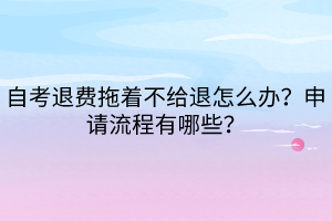 自考退費(fèi)拖著不給退怎么辦？申請(qǐng)流程有哪些？