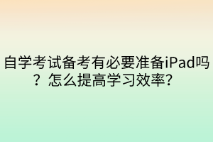 自學(xué)考試備考有必要準(zhǔn)備iPad嗎？怎么提高學(xué)習(xí)效率？