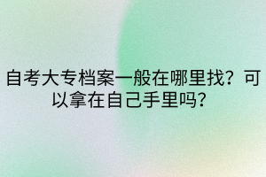 自考大專檔案一般在哪里找？可以拿在自己手里嗎？