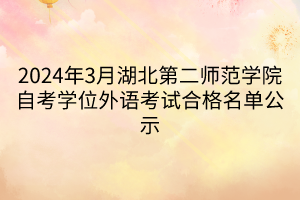 2024年3月湖北第二師范學(xué)院自考學(xué)位外語(yǔ)考試合格名單公示