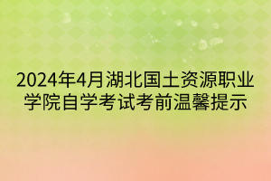 2024年4月湖北國(guó)土資源職業(yè)學(xué)院自學(xué)考試考前溫馨提示