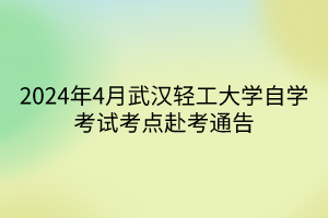 2024年4月武漢輕工大學(xué)自學(xué)考試考點(diǎn)赴考通告