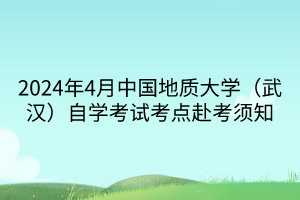 2024年4月中國(guó)地質(zhì)大學(xué)（武漢）自學(xué)考試考點(diǎn)赴考須知