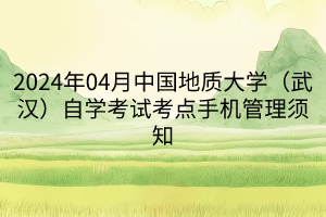 2024年04月中國(guó)地質(zhì)大學(xué)（武漢）自學(xué)考試考點(diǎn)手機(jī)管理須知