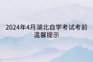 2024年4月湖北自學考試考前溫馨提示