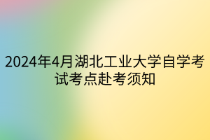 2024年4月湖北工業(yè)大學自學考試考點赴考須知