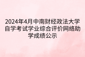 2024年4月中南財(cái)經(jīng)政法大學(xué)自學(xué)考試學(xué)業(yè)綜合評(píng)價(jià)網(wǎng)絡(luò)助學(xué)成績(jī)公示