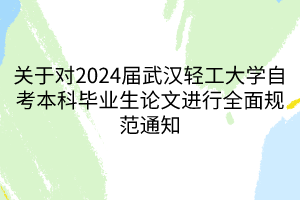 關(guān)于對(duì)2024屆武漢輕工大學(xué)自考本科畢業(yè)生論文進(jìn)行全面規(guī)范通知