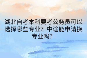 湖北自考本科要考公務(wù)員可以選擇哪些專業(yè)？中途能申請換專業(yè)嗎？