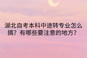 湖北自考本科中途轉(zhuǎn)專業(yè)怎么搞？有哪些要注意的地方？