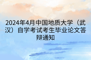 2024年4月中國地質(zhì)大學(xué)（武漢）自學(xué)考試考生畢業(yè)論文答辯通知