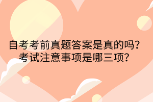 自考考前真題答案是真的嗎？考試注意事項是哪三項？