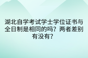 湖北自學(xué)考試學(xué)士學(xué)位證書與全日制是相同的嗎？兩者差別有沒有？