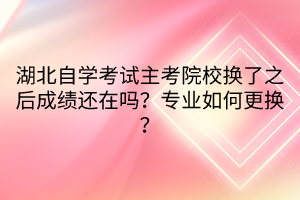 湖北自學(xué)考試主考院校換了之后成績還在嗎？專業(yè)如何更換？