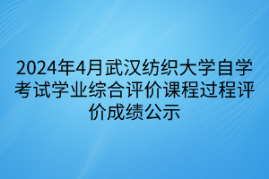 2024年4月武漢紡織大學自學考試學業(yè)綜合評價課程過程評價成績公示