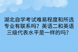 湖北自學考試難易程度和所選專業(yè)有聯(lián)系嗎？英語二和英語三級代表水平是一樣的嗎？