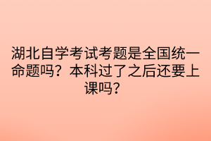 湖北自學考試考題是全國統(tǒng)一命題嗎？本科過了之后還要上課嗎？