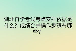 湖北自學(xué)考試考點(diǎn)安排依據(jù)是什么？成績合并操作步驟有哪些？