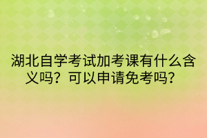 湖北自學考試加考課有什么含義嗎？可以申請免考嗎？