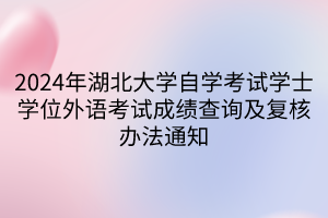 2024年湖北大學自學考試學士學位外語考試成績查詢及復核辦法通知