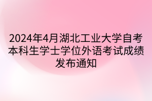 2024年4月湖北工業(yè)大學(xué)自考本科生學(xué)士學(xué)位外語考試成績發(fā)布通知