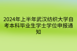 2024年上半年武漢紡織大學(xué)自考本科畢業(yè)生學(xué)士學(xué)位申報通知