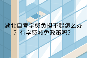 湖北自考學費負擔不起怎么辦？有學費減免政策嗎？