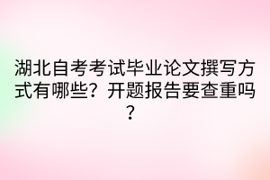 湖北自考考試畢業(yè)論文撰寫方式有哪些？開題報(bào)告要查重嗎？