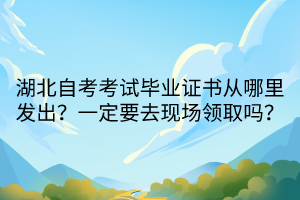 湖北自考考試畢業(yè)證書從哪里發(fā)出？一定要去現(xiàn)場領(lǐng)取嗎？