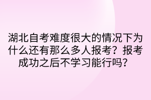 湖北自考難度很大的情況下為什么還有那么多人報(bào)考？報(bào)考成功之后不學(xué)習(xí)能行嗎？