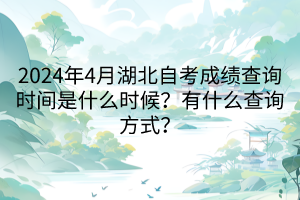 2024年4月湖北自考成績查詢時間是什么時候？有什么查詢方式？