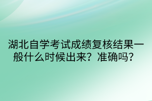 湖北自學考試成績復核結果一般什么時候出來？準確嗎？