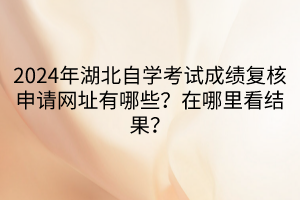 2024年湖北自學(xué)考試成績復(fù)核申請網(wǎng)址有哪些？在哪里看結(jié)果？