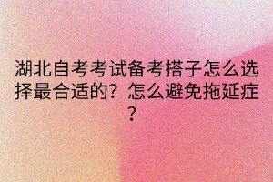 湖北自考考試備考搭子怎么選擇最合適的？怎么避免拖延癥？