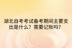 湖北自考考試備考期間主要支出是什么？需要記賬嗎？