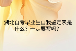 湖北自考畢業(yè)生自我鑒定表是什么？一定要寫嗎？