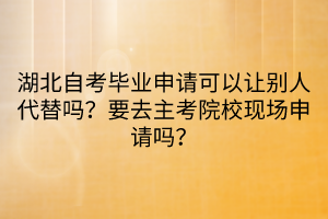 湖北自考畢業(yè)申請(qǐng)可以讓別人代替嗎？要去主考院?，F(xiàn)場(chǎng)申請(qǐng)嗎？