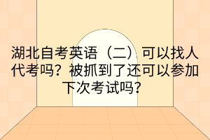 湖北自考英語（二）可以找人代考嗎？被抓到了還可以參加下次考試嗎？