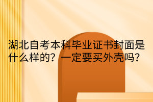 湖北自考本科畢業(yè)證書封面是什么樣的？一定要買外殼嗎？