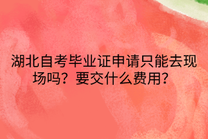 湖北自考畢業(yè)證申請只能去現(xiàn)場嗎？要交什么費(fèi)用？