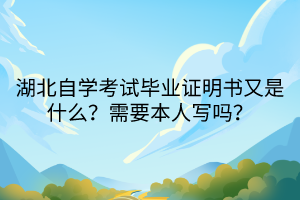 湖北自學考試畢業(yè)證明書又是什么？需要本人寫嗎？