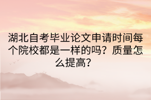 湖北自考畢業(yè)論文申請(qǐng)時(shí)間每個(gè)院校都是一樣的嗎？質(zhì)量怎么提高？