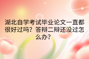 湖北自學考試畢業(yè)論文一直都很好過嗎？答辯二辯還沒過怎么辦？