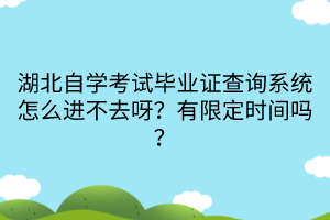 湖北自學考試畢業(yè)證查詢系統(tǒng)怎么進不去呀？有限定時間嗎？