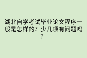 湖北自學(xué)考試畢業(yè)論文程序一般是怎樣的？少幾項(xiàng)有問題嗎？