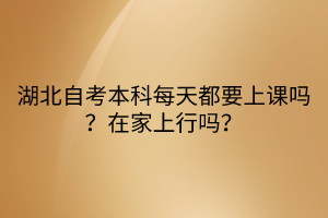 湖北自考本科每天都要上課嗎？在家上行嗎？