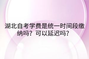 湖北自考學(xué)費是統(tǒng)一時間段繳納嗎？可以延遲嗎？