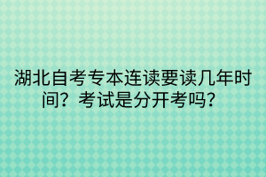 湖北自考專本連讀要讀幾年時(shí)間？考試是分開考嗎？